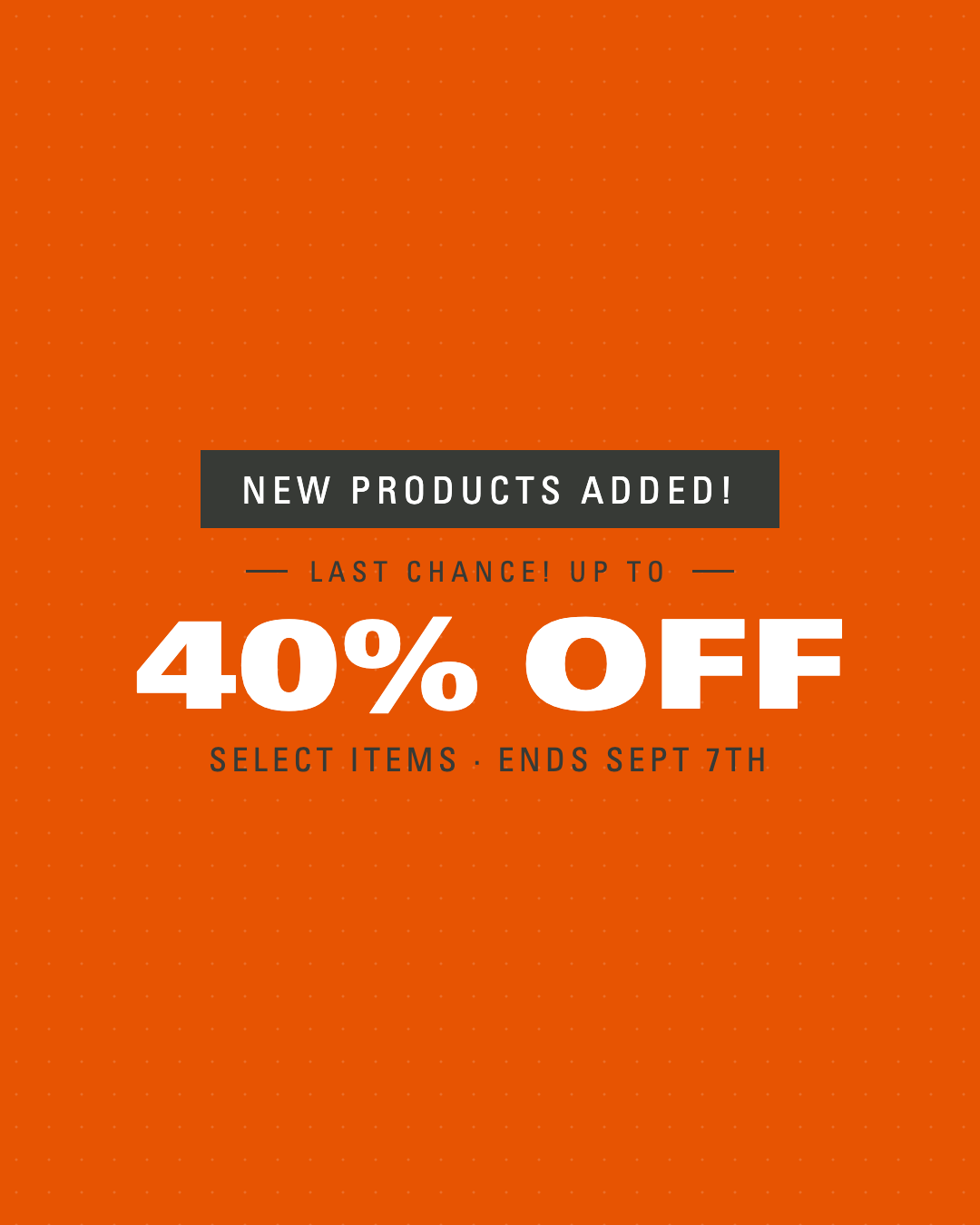New products added. Last chance — up to 40% off select items. Sale ends September 7th.